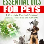 Essential Oils For Pets: A Complete Practical Guide of Natural Remedies and Ailments pdf cover